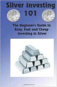 Silver Investing 101 (The Beginner's Guide to Easy, Fast and Cheap Investing in Silver)