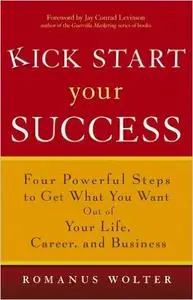 Kick Start Your Success: Four Powerful Steps to Get What You Want Out of Your Life, Career, and Business