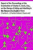 «Report of the Proceedings at the Examination of Charles G. Davis, Esq., on the Charge of Aiding and Abetting in the Res