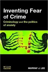 Inventing Fear of Crime: Criminology and the Politics of Anxiety