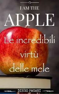 Diego Pagani - I am the Apple: Le incredibili virtù delle mele