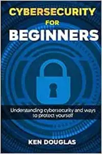 Cyber Security For Beginners: Understanding Cybersecurity and ways to protect yourself