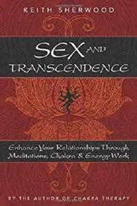 Sex and Transcendence: Enhance Your Relationships Through Meditations, Chakra & Energy Work