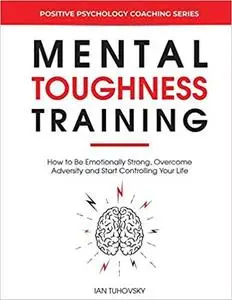 Mental Toughness Training: How to be Emotionally Strong, Overcome Adversity and Start Controlling Your Life