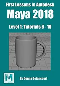 First Lessons in Autodesk Maya 2018: Level 1: Tutorials 6 to 10