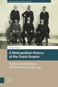 A Metropolitan History of the Dutch Empire: Popular Imperialism in The Netherlands, 1850-1940