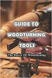 Guide To Woodturning Tools: The Basics Of Woodturning: Woodturning Instructions