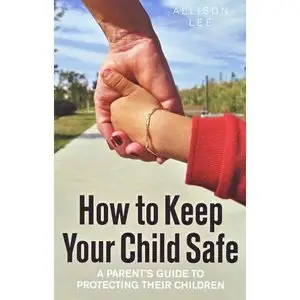 How to Keep Your Child Safe: A Parents' Guide to Protecting Their Children