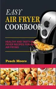 «Easy Air Fryer Cookbook: Healthy and Tasty Air Fryer Recipes for Quick Air Frying» by Peach Moore