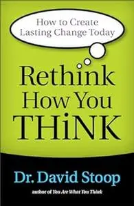 Rethink How You Think: How to Create Lasting Change Today