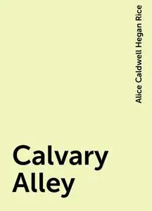 «Calvary Alley» by Alice Caldwell Hegan Rice