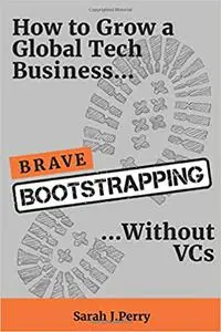 Brave Bootstrapping: How to Grow a Global Tech. Business Without VCs
