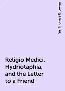 «Religio Medici, Hydriotaphia, and the Letter to a Friend» by Sir Thomas Browne