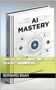 AI Mastery: Tools, Techniques, and Strategies for Business and Innovation