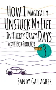 How I Magically Unstuck My Life in Thirty Crazy Days with Bob Proctor Book 3