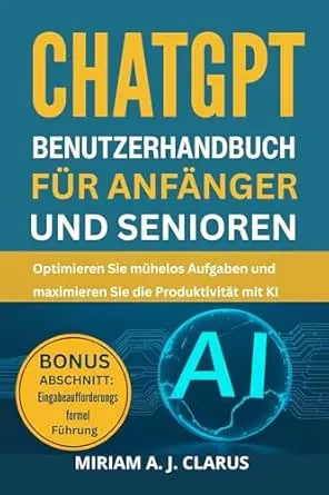 CHATGPT BENUTZERHANDBUCH FÜR ANFÄNGER UND SENIOREN: Optimieren Sie mühelos Aufgaben und maximieren Sie die Produktivität mit KI