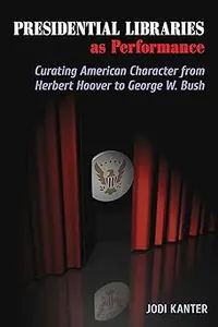 Presidential Libraries as Performance: Curating American Character from Herbert Hoover to George W. Bush