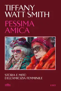 Pessima amica. Storia e mito dell'amicizia femminile - Tiffany Watt Smith