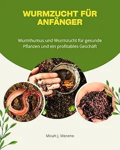 Wurmzucht für Anfänger: Wurmhumus und Wurmzucht für gesunde Pflanzen und ein profitables Geschäft