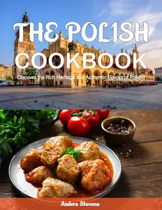 The Polish Cookbook: Discover the Rich Heritage and Authentic Flavors of Poland