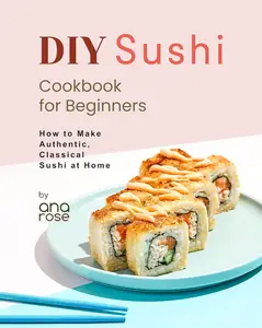 DIY Sushi Cookbook for Beginners: How to Make Authentic, Classical Sushi at Home