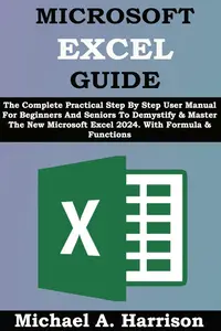 MICROSOFT EXCEL GUIDE: The Complete Practical Step By Step User Manual For Beginners And Seniors