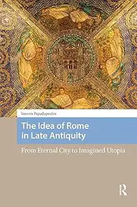 The Idea of Rome in Late Antiquity: From Eternal City to Imagined Utopia