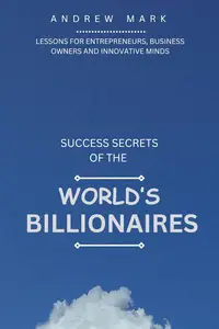 SUCCESS SECRETS OF THE WORLD'S BILLIONAIRES: Lessons For Entrepreneurs, Business Owners and Innovative Minds