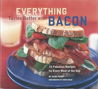 Everything Tastes Better with Bacon: 70 Fabulous Recipes for Every Meal of the Day