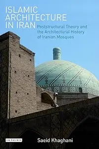 Islamic Architecture in Iran: Poststructural Theory and the Architectural History of Iranian Mosques (International Libr
