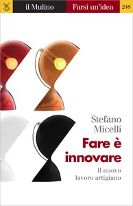 Fare è innovare. Il nuovo lavoro artigiano - Stefano Micelli