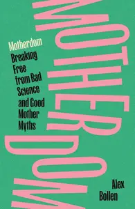 Motherdom: Breaking Free of Bad Science and Good Mother Myths