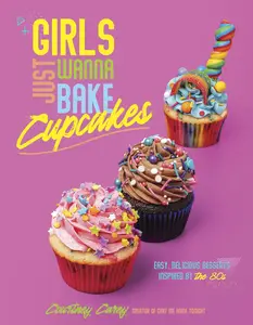 Girls Just Wanna Bake Cupcakes: Easy, Delicious Desserts Inspired by the '80s