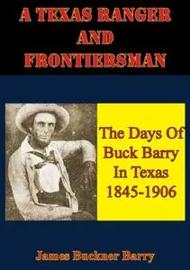 «Texas Ranger And Frontiersman: The Days Of Buck Barry In Texas 1845–1906» by James Buckner Barry