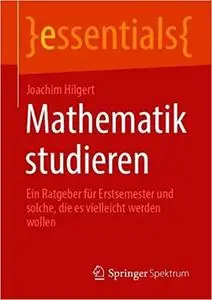 Mathematik studieren: Ein Ratgeber für Erstsemester und solche, die es vielleicht werden wollen