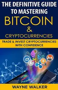 «The Definitive Guide To Mastering Bitcoin & Cryptocurrencies» by Wayne Walker