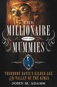 The Millionaire and the Mummies: Theodore Davis's Gilded Age in the Valley of the Kings
