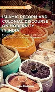 Islamic Reform and Colonial Discourse on Modernity in India: Socio-Political and Religious Thought of Vakkom Moulavi