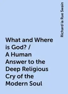 «What and Where is God? / A Human Answer to the Deep Religious Cry of the Modern Soul» by Richard la Rue Swain