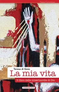 Teresa di Gesù - La mia vita. Il libro delle misericordie di Dio