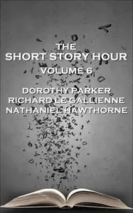 «The Short Story Hour - Volume 6» by Nathaniel Hawthorne,Dorothy Parker,Richard Le Gallienne