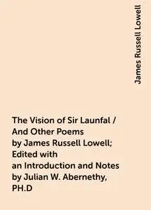 «The Vision of Sir Launfal / And Other Poems by James Russell Lowell; Edited with an Introduction and Notes by Julian W.