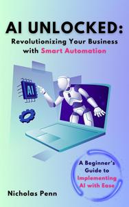 AI Unlocked: Revolutionizing Your Business with Smart Automation: A Beginner’s Guide to Implementing AI with Ease
