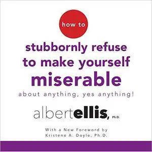 How to Stubbornly Refuse to Make Yourself Miserable About Anything - Yes, Anything! [Audiobook]