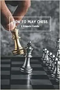 How to Play Chess: Ultimate Guide: Chess Ultimate Strategy
