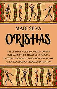 Orishas: The Ultimate Guide to African Orisha Deities and Their Presence in Yoruba, Santeria, Voodoo