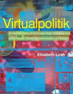 Virtualpolitik: An Electronic History of Government Media-Making in a Time of War, Scandal, Disaster, Miscommunication, and Mis