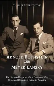 Arnold Rothstein and Meyer Lansky: The Lives and Legacies of the Gangsters Who Reformed Organized Crime in America