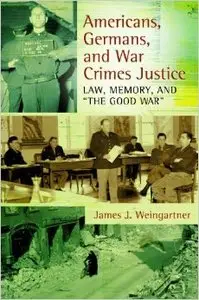 Americans, Germans, and War Crimes Justice: Law, Memory, and "The Good War"