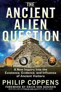 The Ancient Alien Question: A New Inquiry Into the Existence, Evidence, and Influence of Ancient Visitors